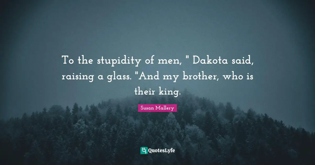 To the stupidity of men, " Dakota said, raising a glass. "And my brother, who is their king.