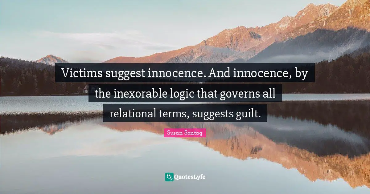 Victims suggest innocence. And innocence, by the inexorable logic that governs all relational terms, suggests guilt.