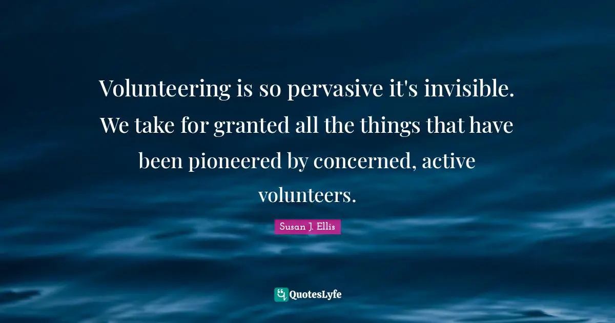 Volunteering is so pervasive it's invisible. We take for granted all the things that have been pioneered by concerned, active volunteers.