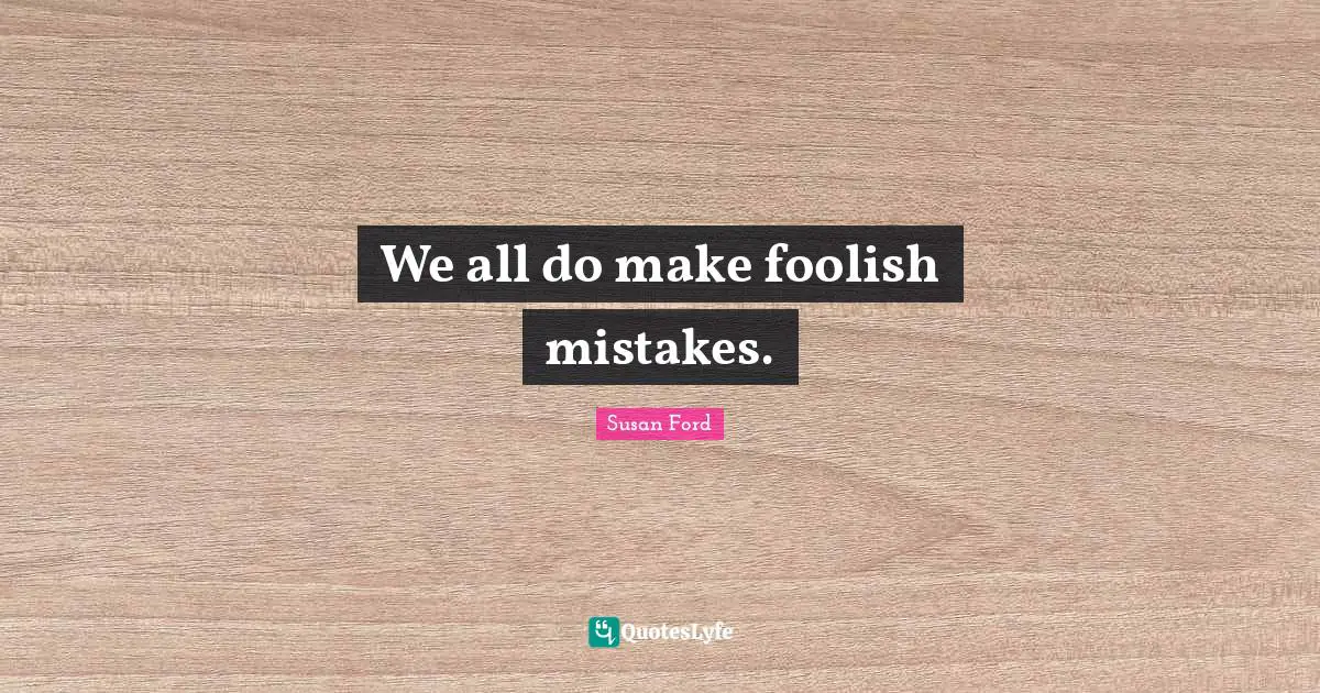 We all do make foolish mistakes.