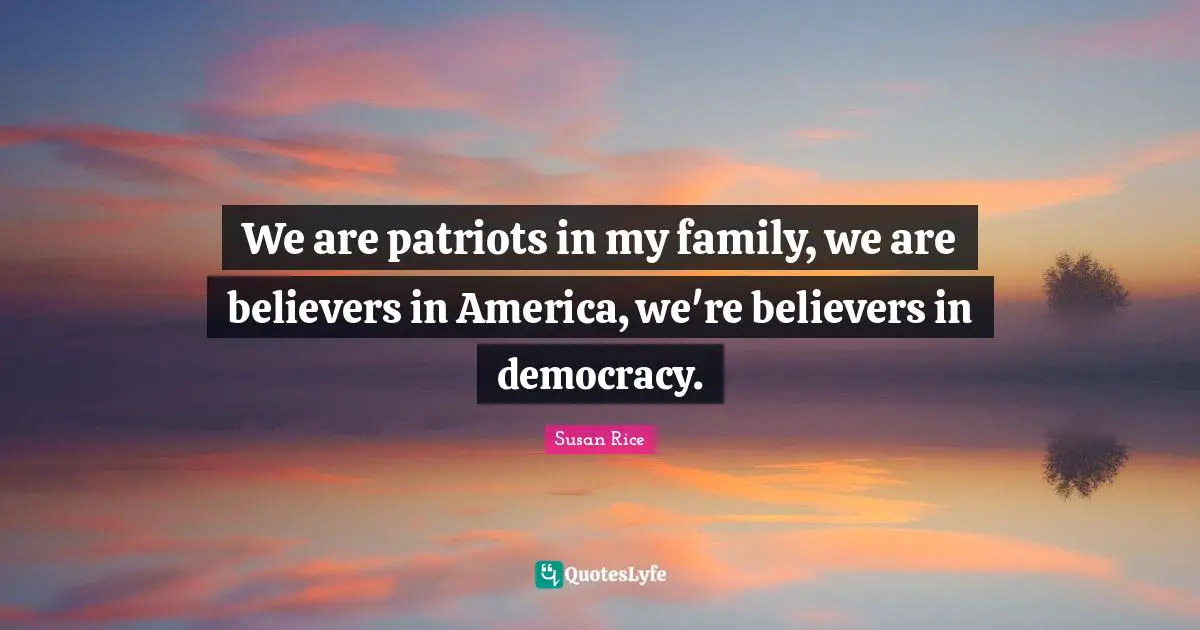 Susan Rice Quotes: "We are patriots in my family, we are believers in America, we're believers in democracy."