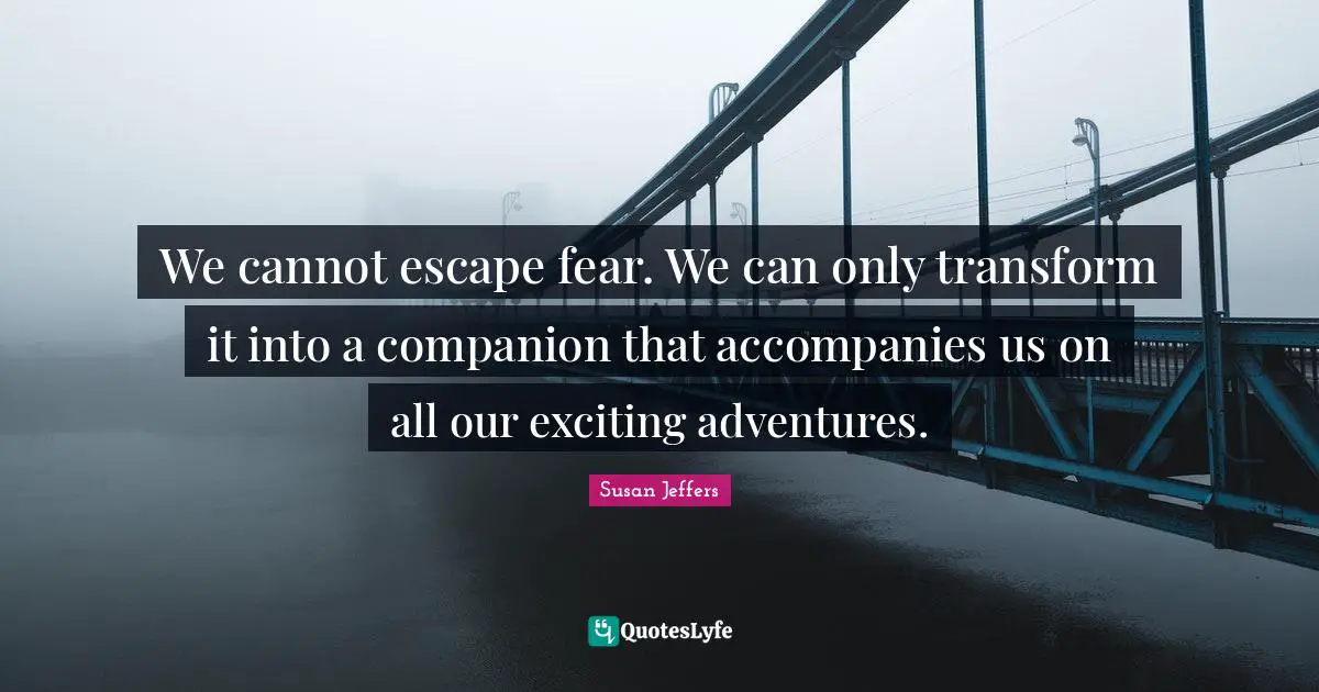 We cannot escape fear. We can only transform it into a companion that accompanies us on all our exciting adventures.