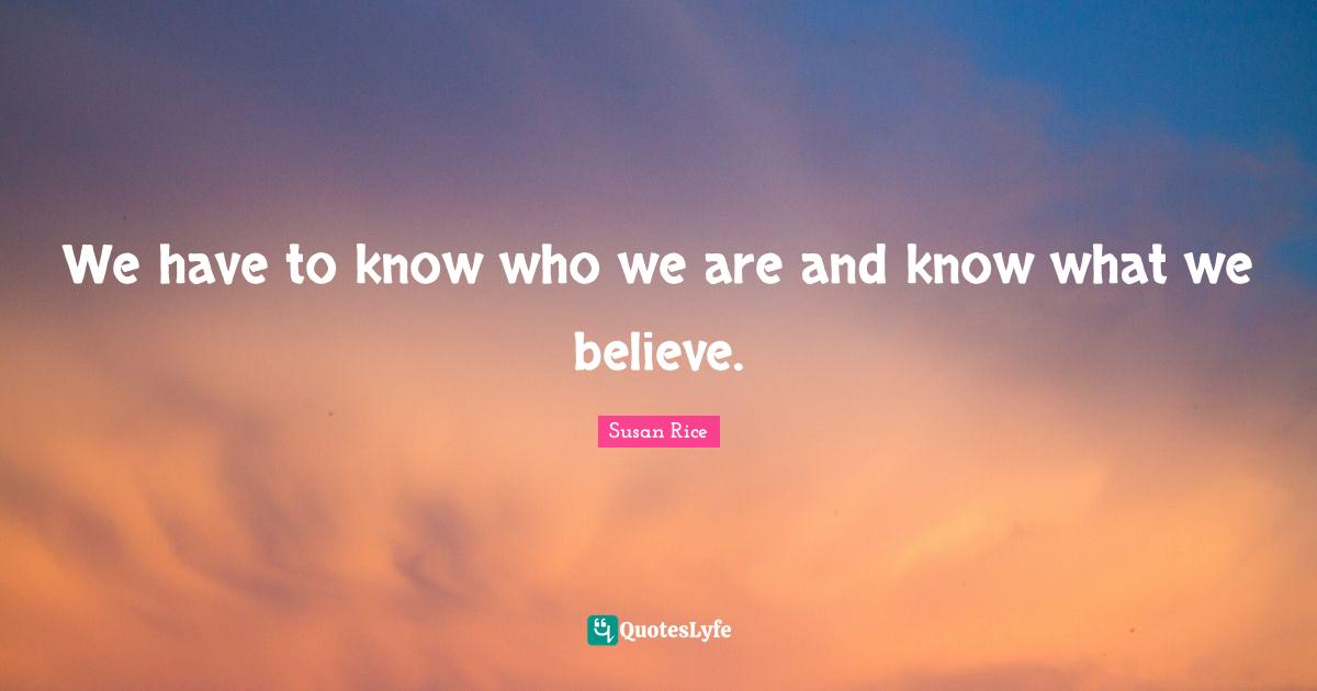 Susan Rice Quotes: "We have to know who we are and know what we believe."