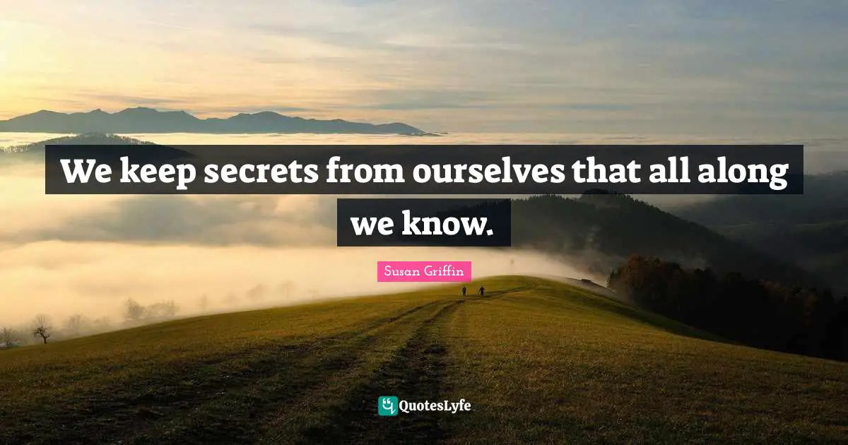 We keep secrets from ourselves that all along we know.