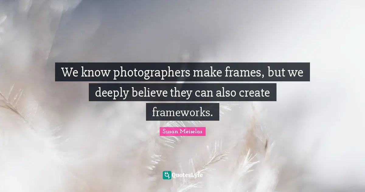 We know photographers make frames, but we deeply believe they can also create frameworks.