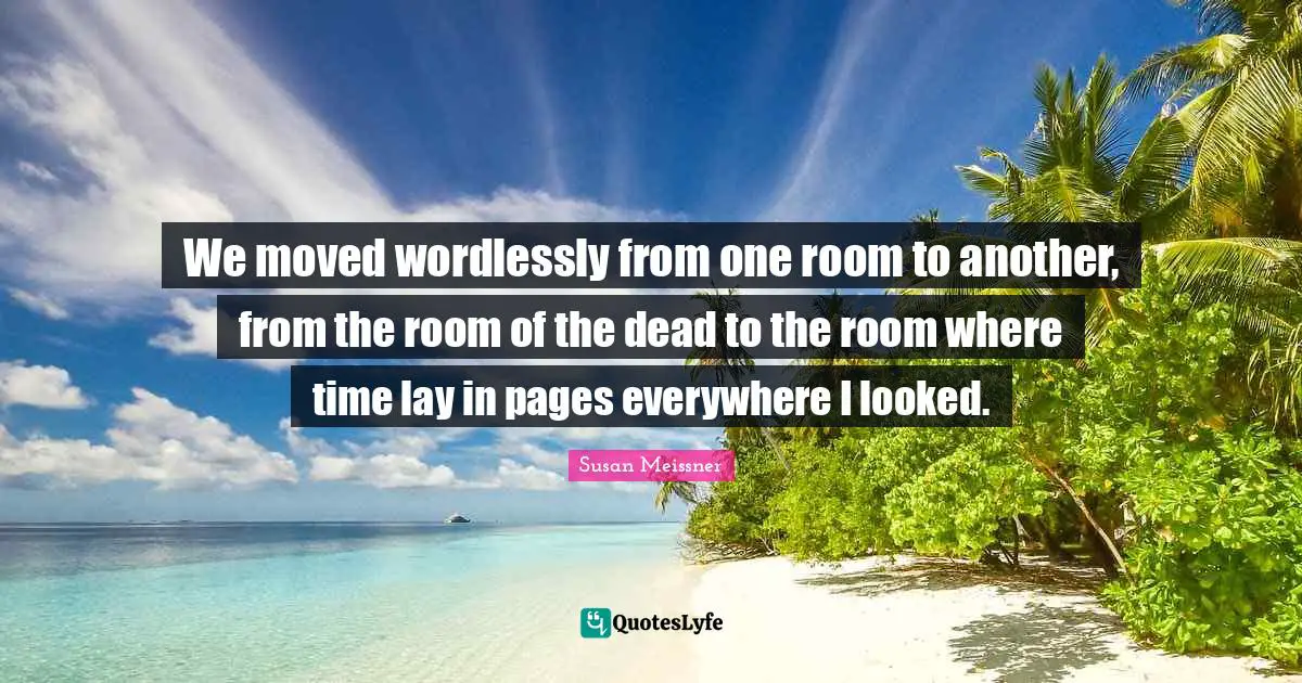 Susan Meissner Quotes: "We moved wordlessly from one room to another, from the room of the dead to the room where time lay in pages everywhere I looked."