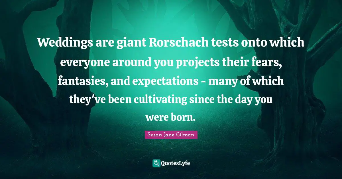 Weddings are giant Rorschach tests onto which everyone around you projects their fears, fantasies, and expectations - many of which they've been cultivating since the day you were born.