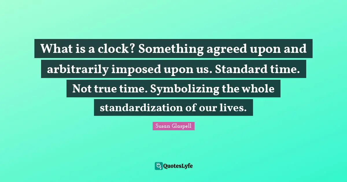 What is a clock? Something agreed upon and arbitrarily imposed upon us. Standard time. Not true time. Symbolizing the whole standardization of our lives.