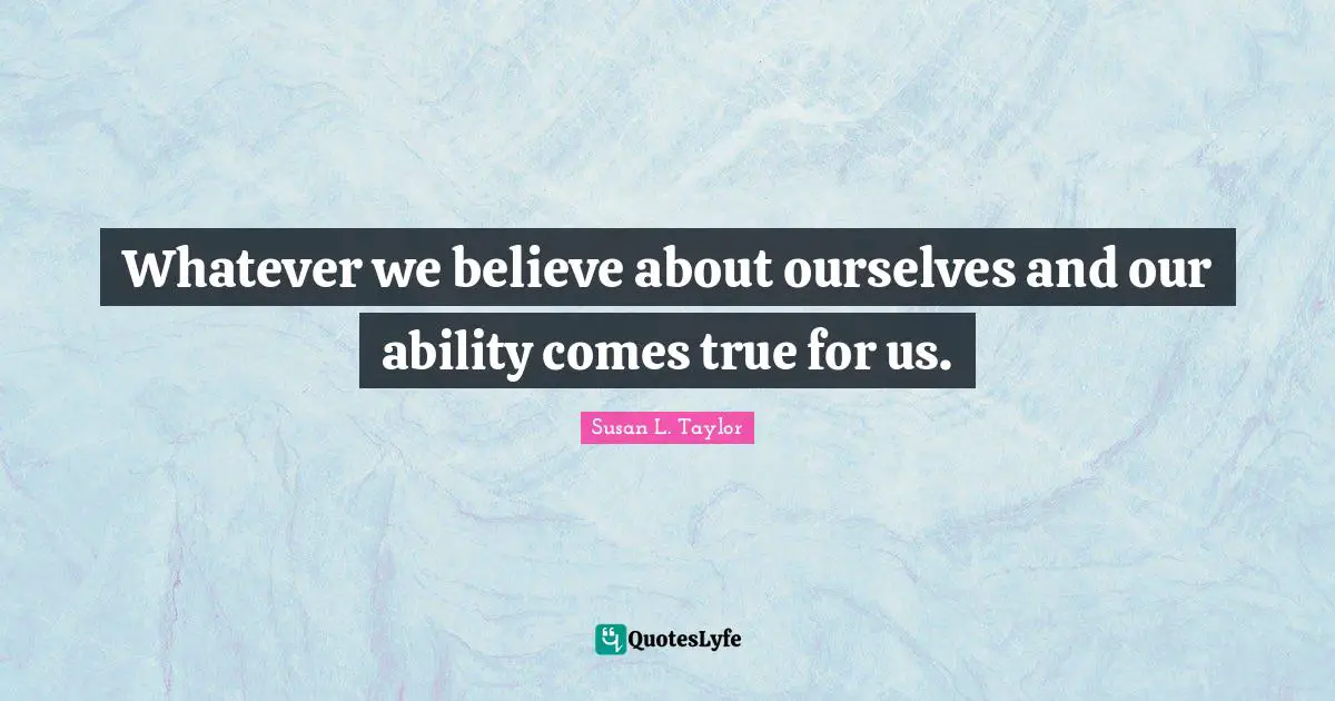 Whatever we believe about ourselves and our ability comes true for us.