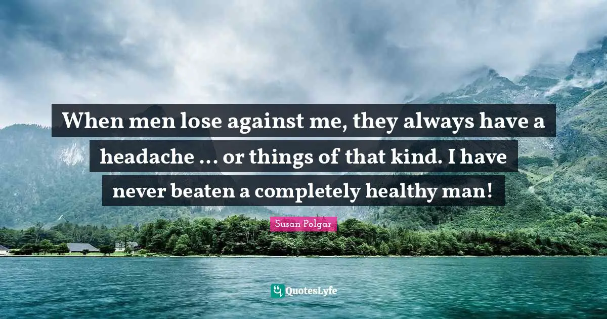 When men lose against me, they always have a headache ... or things of that kind. I have never beaten a completely healthy man!
