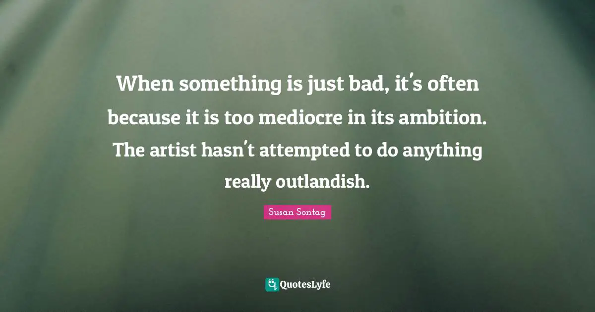 When something is just bad, it's often because it is too mediocre in its ambition. The artist hasn't attempted to do anything really outlandish.