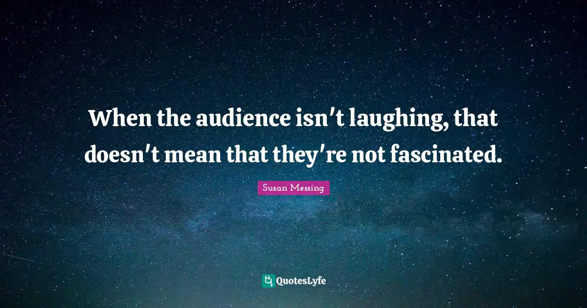 When the audience isn't laughing, that doesn't mean that they're not fascinated.