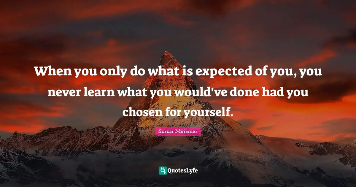 When you only do what is expected of you, you never learn what you would've done had you chosen for yourself.