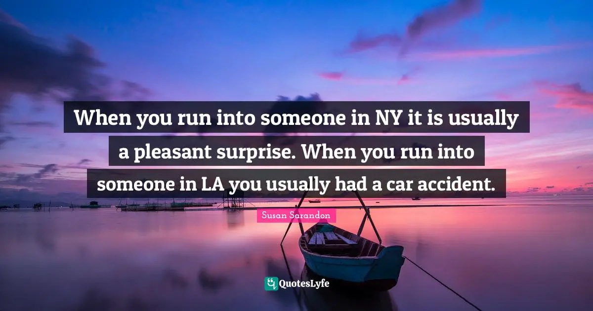 When you run into someone in NY it is usually a pleasant surprise. When you run into someone in LA you usually had a car accident.