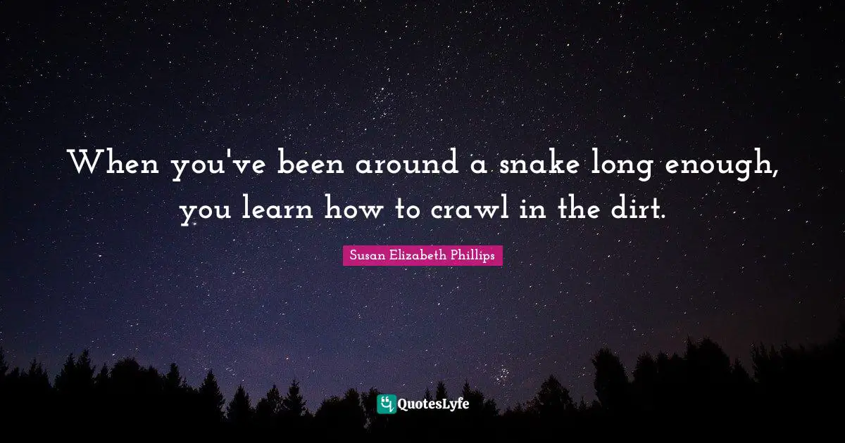 When you've been around a snake long enough, you learn how to crawl in the dirt.