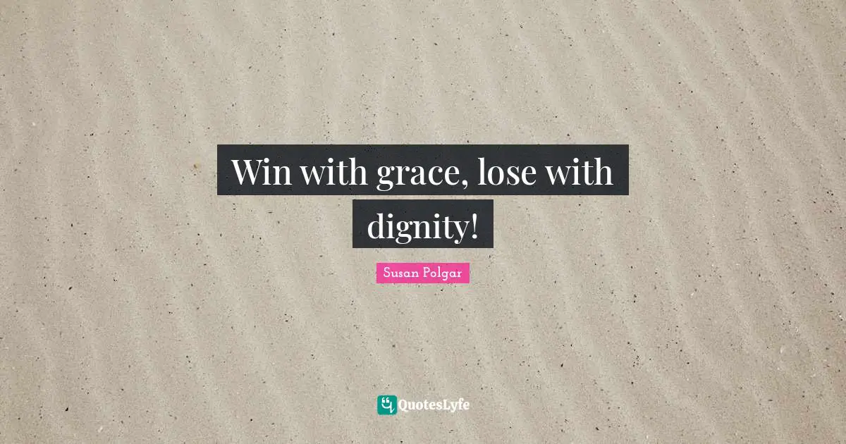 Win with grace, lose with dignity!