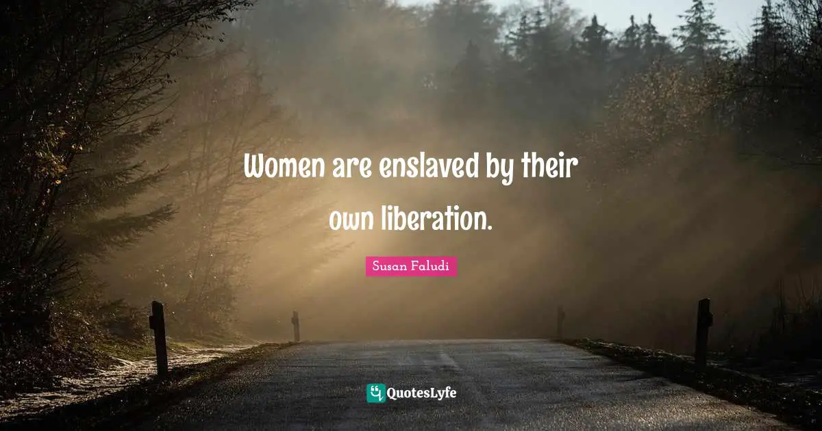Women are enslaved by their own liberation.