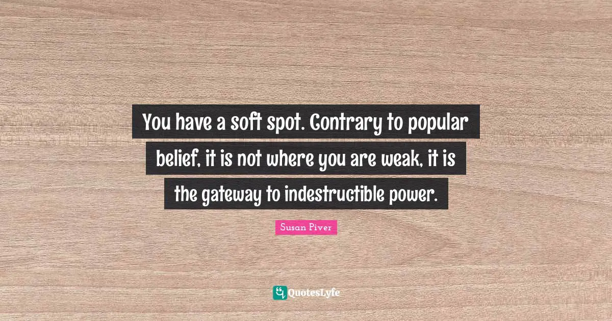 You have a soft spot. Contrary to popular belief, it is not where you are weak, it is the gateway to indestructible power.