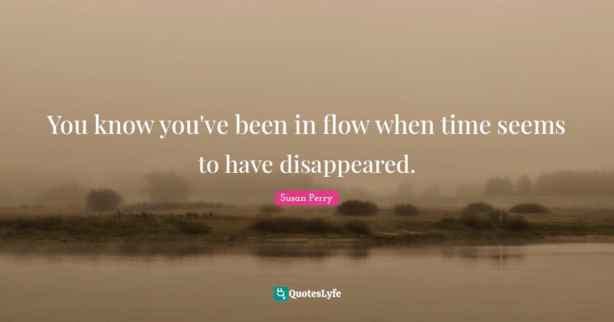 You know you've been in flow when time seems to have disappeared.