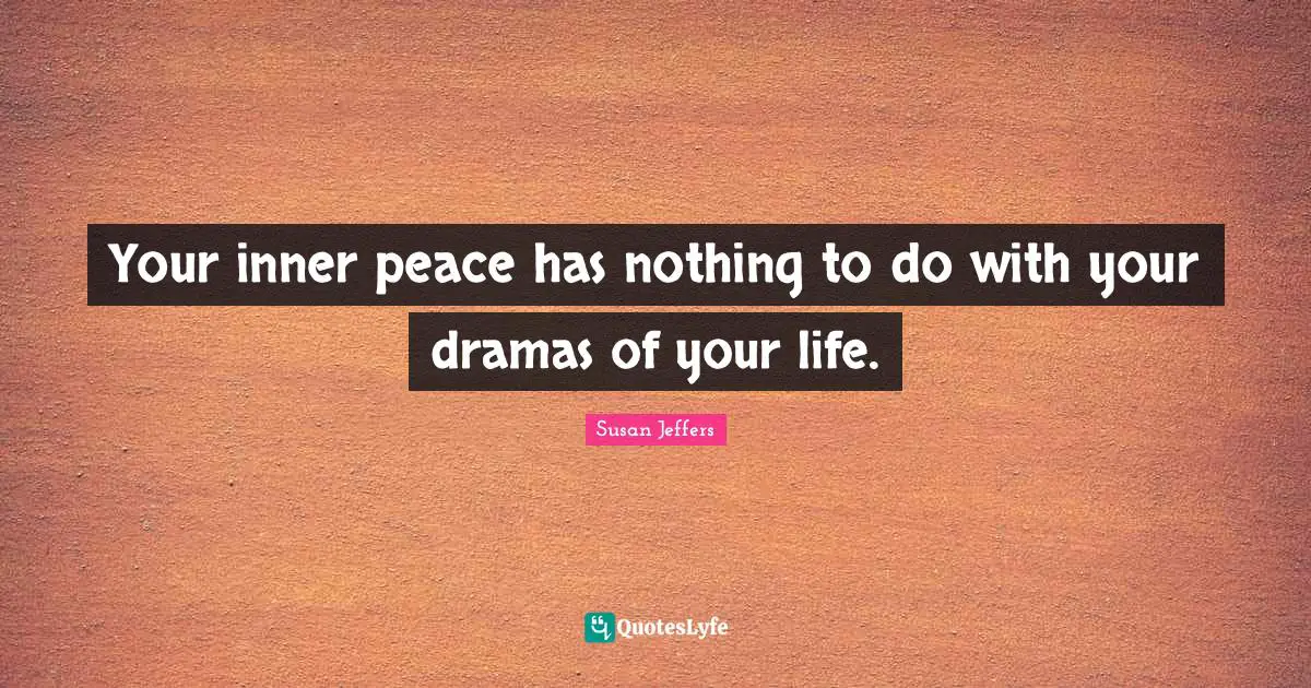Your inner peace has nothing to do with your dramas of your life.