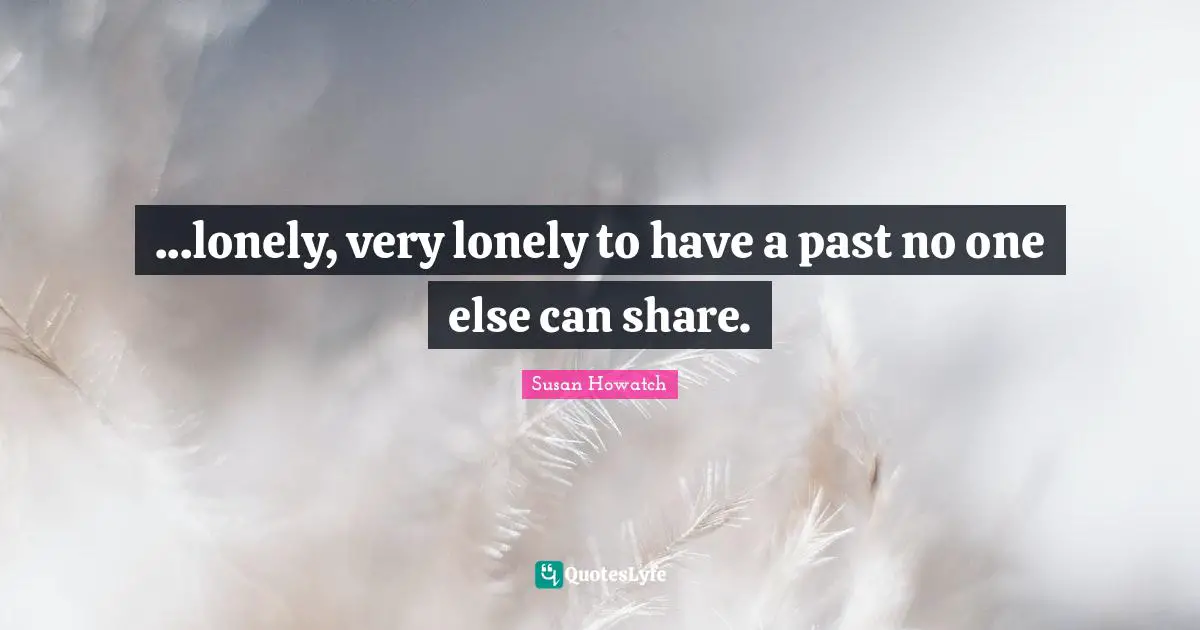 ...lonely, very lonely to have a past no one else can share.