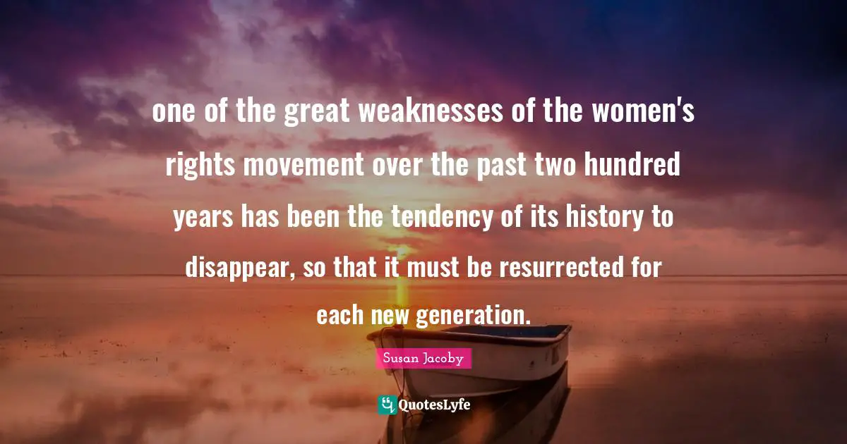 one of the great weaknesses of the women's rights movement over the past two hundred years has been the tendency of its history to disappear, so that it must be resurrected for each new generation.