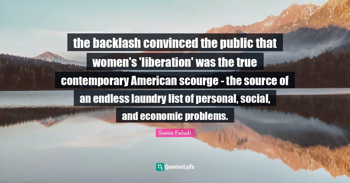 the backlash convinced the public that women's 'liberation' was the true contemporary American scourge - the source of an endless laundry list of personal, social, and economic problems.