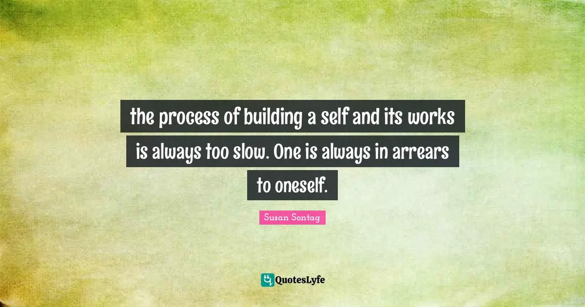 the process of building a self and its works is always too slow. One is always in arrears to oneself.