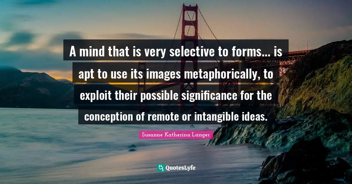 A mind that is very selective to forms... is apt to use its images metaphorically, to exploit their possible significance for the conception of remote or intangible ideas.