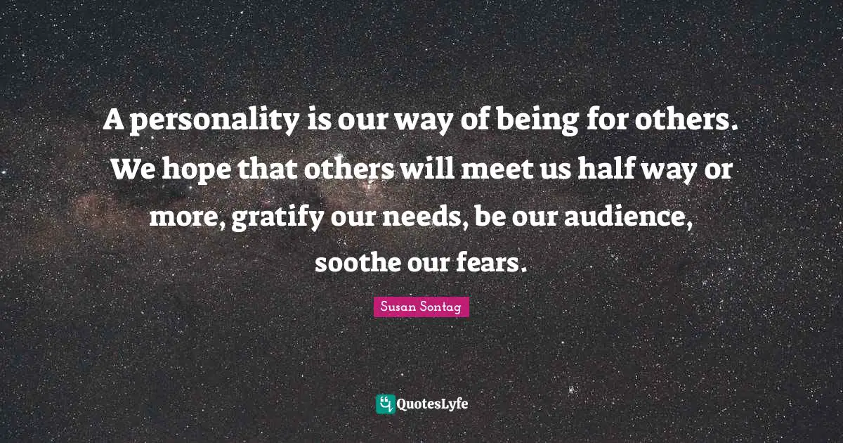 A personality is our way of being for others. We hope that others will meet us half way or more, gratify our needs, be our audience, soothe our fears.