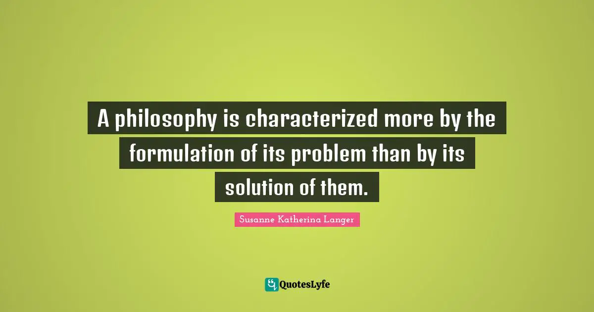 A philosophy is characterized more by the formulation of its problem than by its solution of them.