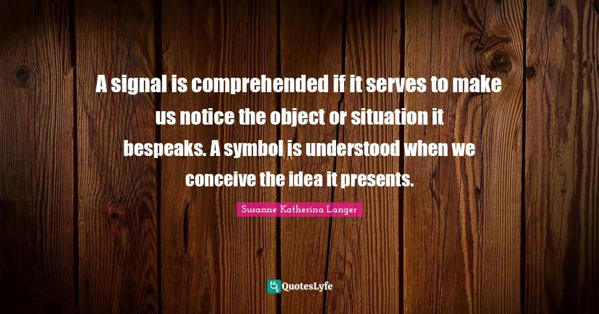 A signal is comprehended if it serves to make us notice the object or situation it bespeaks. A symbol is understood when we conceive the idea it presents.