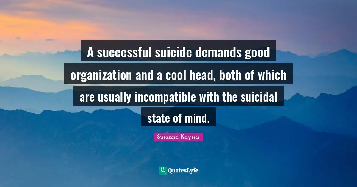 Susanna Kaysen Quotes: "A successful suicide demands good organization and a cool head, both of which are usually incompatible with the suicidal state of mind."