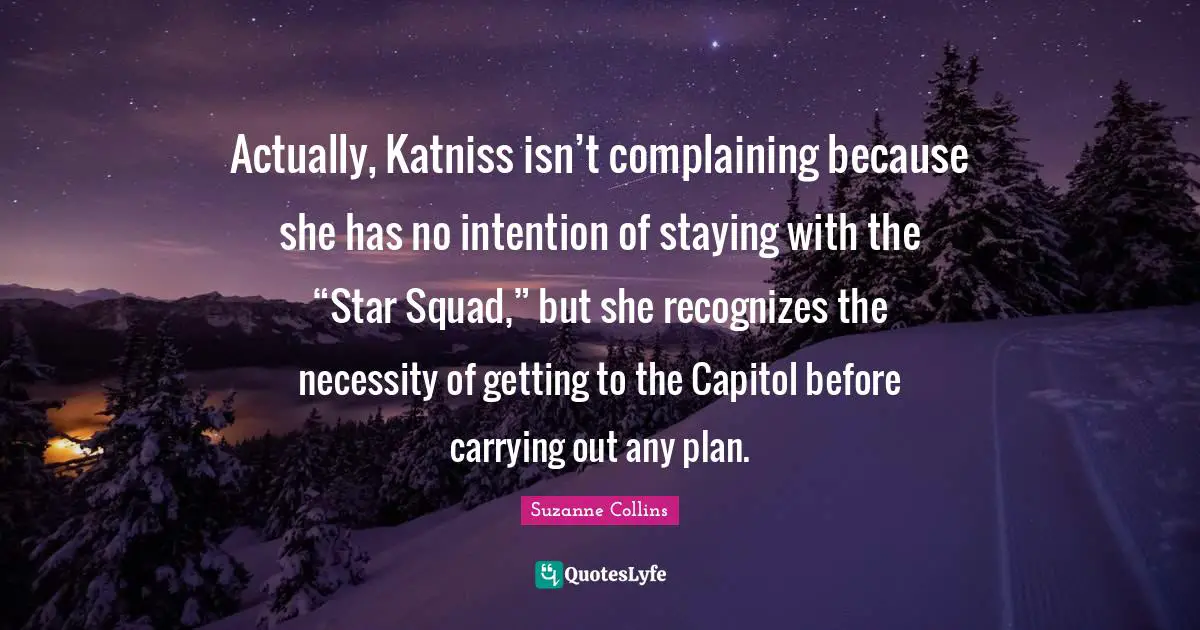 Actually, Katniss isn’t complaining because she has no intention of staying with the “Star Squad,” but she recognizes the necessity of getting to the Capitol before carrying out any plan.
