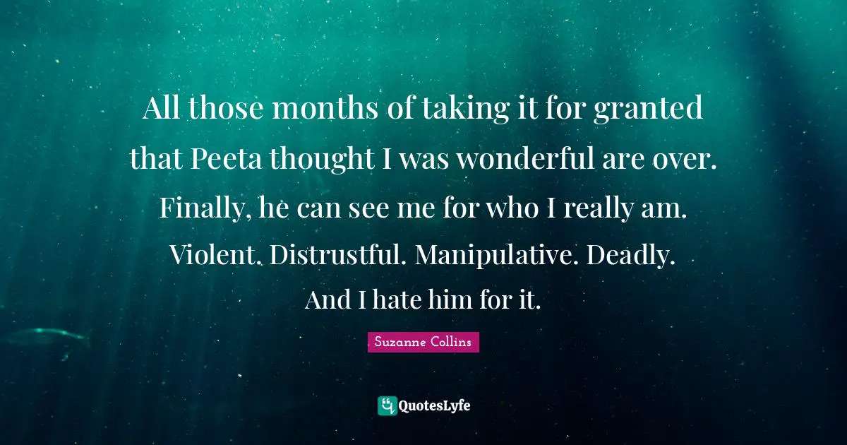 Manipulative Quotes: "All those months of taking it for granted that Peeta thought I was wonderful are over. Finally, he can see me for who I really am. Violent. Distrustful. Manipulative. Deadly. And I hate him for it."