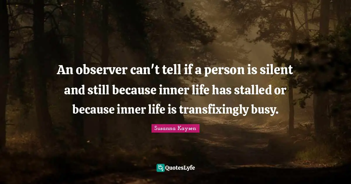 Susanna Kaysen Quotes: "An observer can't tell if a person is silent and still because inner life has stalled or because inner life is transfixingly busy."