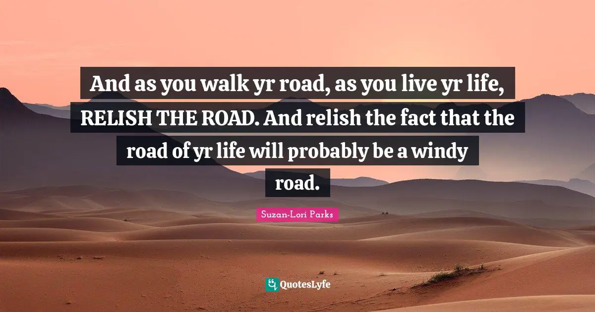 And as you walk yr road, as you live yr life, RELISH THE ROAD. And relish the fact that the road of yr life will probably be a windy road.