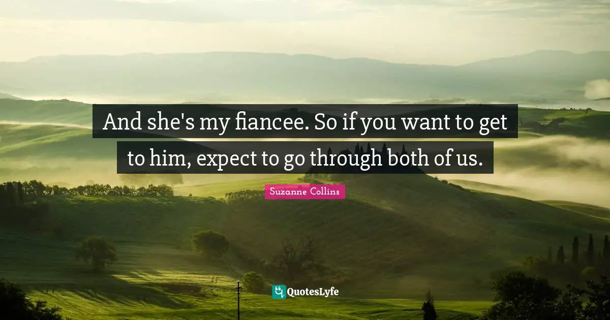 And she's my fiancee. So if you want to get to him, expect to go through both of us.