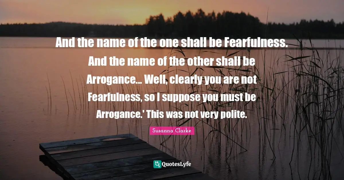 And the name of the one shall be Fearfulness. And the name of the other shall be Arrogance... Well, clearly you are not Fearfulness, so I suppose you must be Arrogance.' This was not very polite.