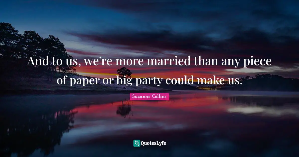 And to us, we're more married than any piece of paper or big party could make us.