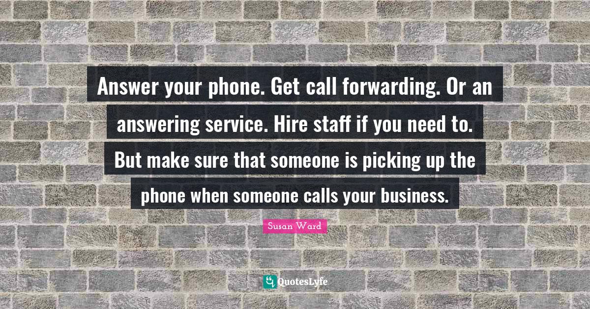 Answer your phone. Get call forwarding. Or an answering service. Hire