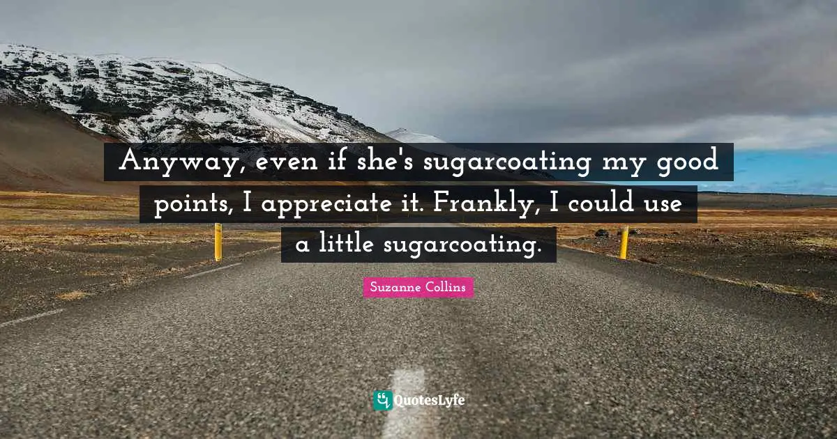 Anyway, even if she's sugarcoating my good points, I appreciate it. Frankly, I could use a little sugarcoating.