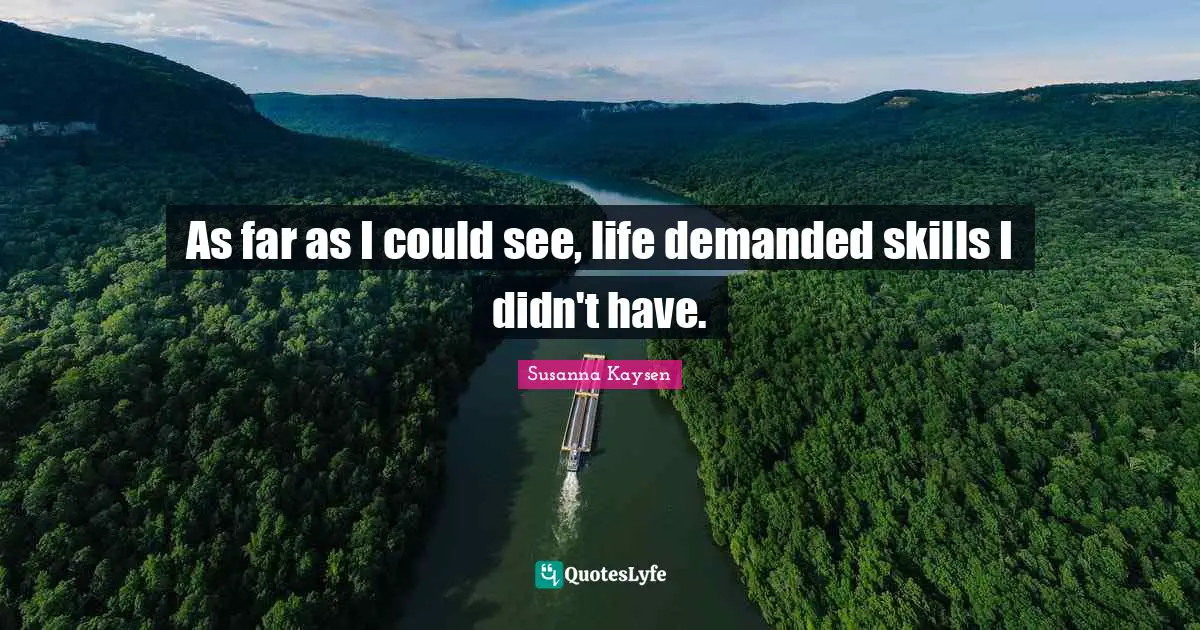 Susanna Kaysen Quotes: "As far as I could see, life demanded skills I didn't have."