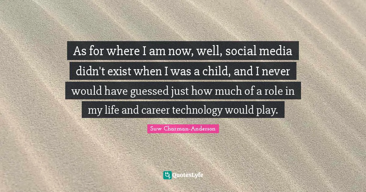 As for where I am now, well, social media didn't exist when I was a child, and I never would have guessed just how much of a role in my life and career technology would play.