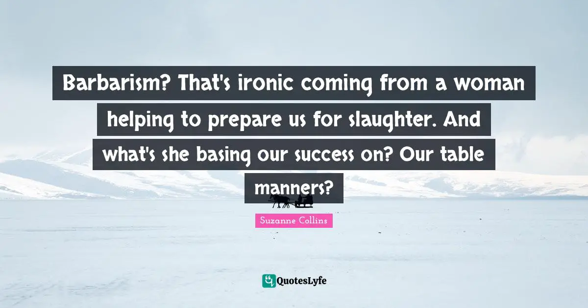 Slaughter Quotes: "Barbarism? That's ironic coming from a woman helping to prepare us for slaughter. And what's she basing our success on? Our table manners?"