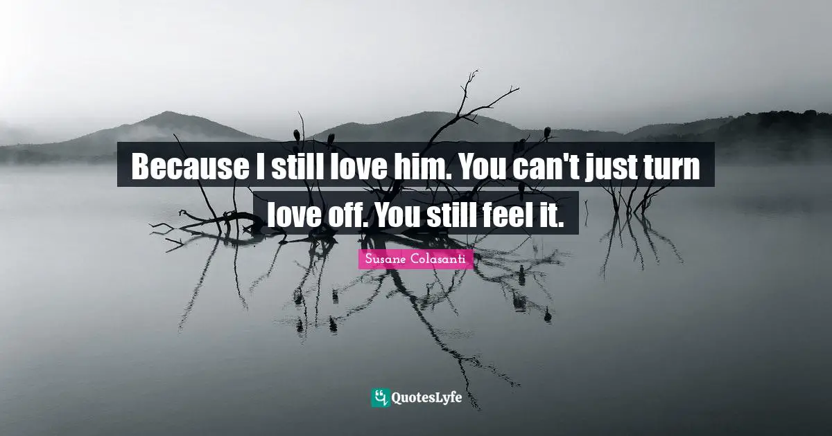 Because I still love him. You can't just turn love off. You still feel it.