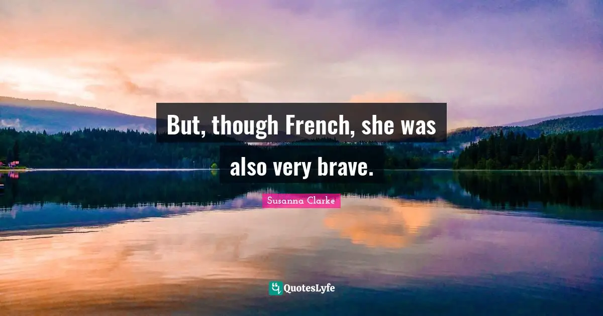 But, though French, she was also very brave.