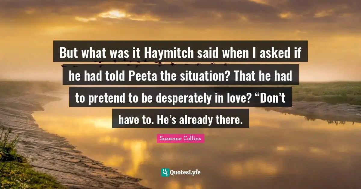 Haymitch Quotes: "But what was it Haymitch said when I asked if he had told Peeta the situation? That he had to pretend to be desperately in love? “Don’t have to. He’s already there."