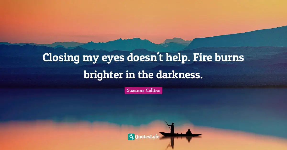 Closing Quotes: "Closing my eyes doesn't help. Fire burns brighter in the darkness."