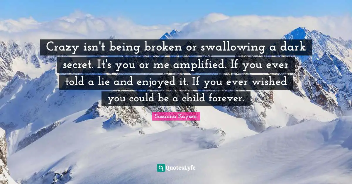 Susanna Kaysen Quotes: "Crazy isn't being broken or swallowing a dark secret. It's you or me amplified. If you ever told a lie and enjoyed it. If you ever wished you could be a child forever."